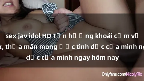 sex jav idol HD Tận hưởng khoái cảm với gái xinh sex, thỏa mãn mong ước tình dục của mình ngay hôm nay