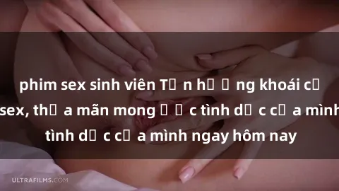 phim sex sinh viên Tận hưởng khoái cảm với gái xinh sex, thỏa mãn mong ước tình dục của mình ngay hôm nay