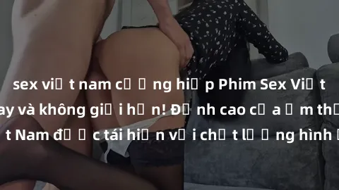 sex việt nam cưỡng hiếp Phim Sex Việt Nam HD - Xem ngay và không giới hạn! Đỉnh cao của ẩm thực tình dục Việt Nam được tái hiện với chất lượng hình ảnh sắc nét. Hãy thưởng thức ngay!