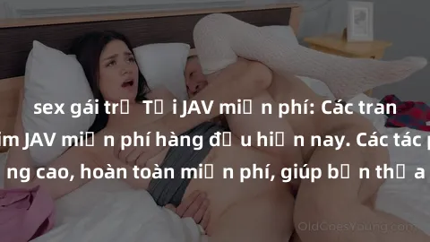 sex gái trẻ Tải JAV miễn phí: Các trang web cung cấp phim JAV miễn phí hàng đầu hiện nay. Các tác phẩm chất lượng cao, hoàn toàn miễn phí, giúp bạn thỏa mãn niềm đam mê mà không tốn kém.