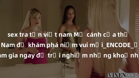 sex tra tấn việt nam Mở cánh cửa thế giới sex MILF Việt Nam để khám phá niềm vui mới_ENCODE_. Hãy tham gia ngay để trải nghiệm những khoảnh khắc đầy kích thích và đam mê.