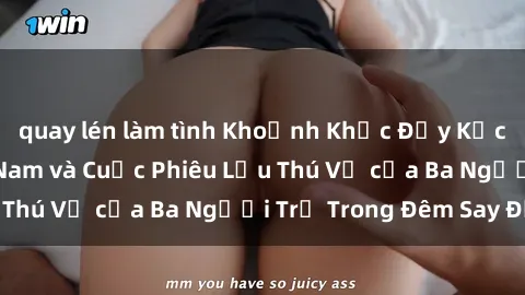 quay lén làm tình Khoảnh Khắc Đầy Kịch Tính: Sex  Việt Nam và Cuộc Phiêu Lưu Thú Vị của Ba Người Trẻ Trong Đêm Say Đắm