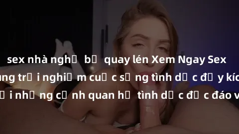 sex nhà nghỉ bị quay lén Xem Ngay Sex  Vietsub Full HD - Cùng trải nghiệm cuộc sống tình dục đầy kích thích với những cảnh quan hệ tình dục độc đáo và mãnh liệt trong bộ phim này!