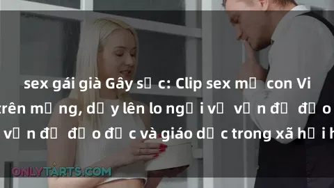 sex gái già Gây sốc: Clip sex mẹ con Việt Nam lan truyền trên mạng, dấy lên lo ngại về vấn đề đạo đức và giáo dục trong xã hội hiện nay.
