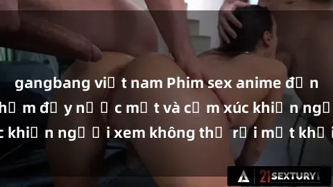 gangbang việt nam Phim sex anime đỉnh cao: Những tác phẩm đầy nước mắt và cảm xúc khiến người xem không thể rời mắt khỏi màn hình