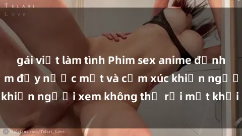 gái việt làm tình Phim sex anime đỉnh cao: Những tác phẩm đầy nước mắt và cảm xúc khiến người xem không thể rời mắt khỏi màn hình