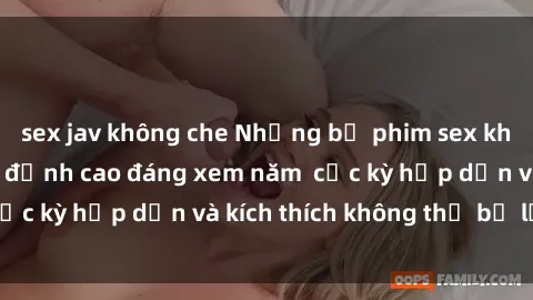 sex jav không che Những bộ phim sex không che Nhật Bản đỉnh cao đáng xem năm  cực kỳ hấp dẫn và kích thích không thể bỏ lỡ!